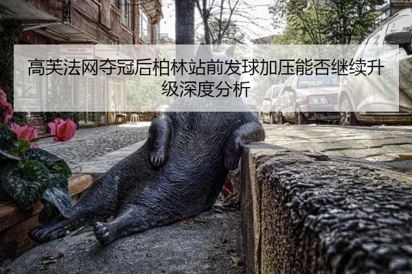 高芙法网夺冠后柏林站前发球加压能否继续升级深度分析
