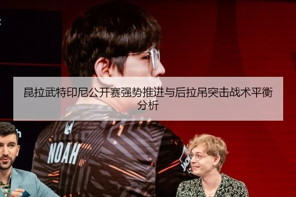 昆拉武特印尼公开赛强势推进与后拉吊突击战术平衡分析 | aitiyu